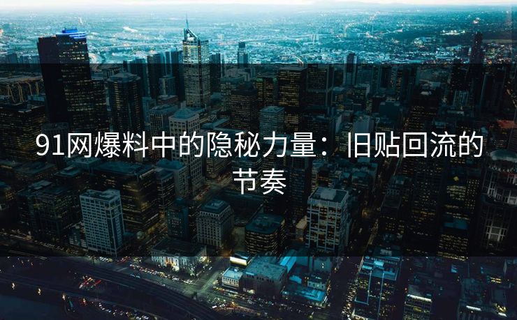 91网爆料中的隐秘力量：旧贴回流的节奏