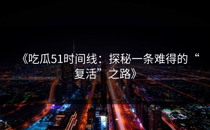《吃瓜51时间线：探秘一条难得的“复活”之路》