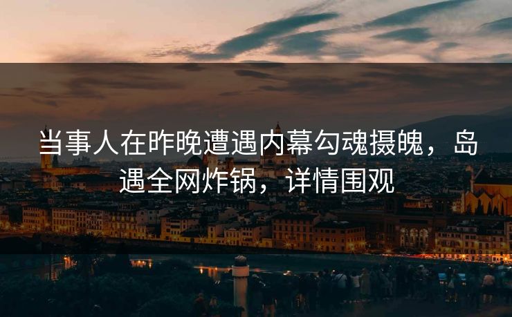 当事人在昨晚遭遇内幕勾魂摄魄,岛遇全网炸锅,详情围观