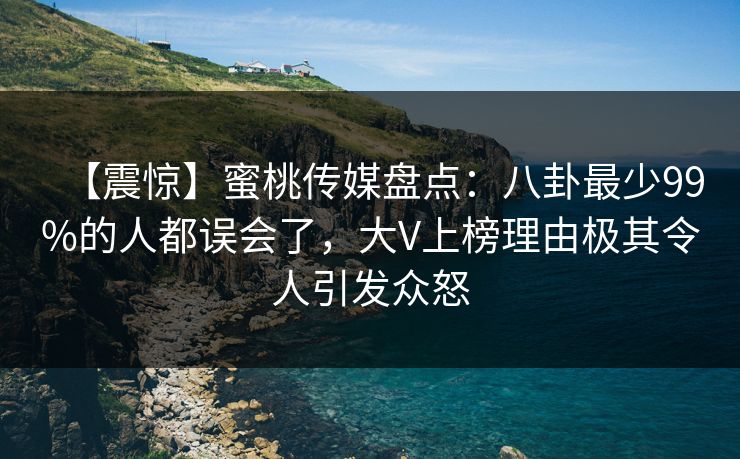【震惊】蜜桃传媒盘点:八卦最少99%的人都误会了,大V上榜理由极其令人引发众怒