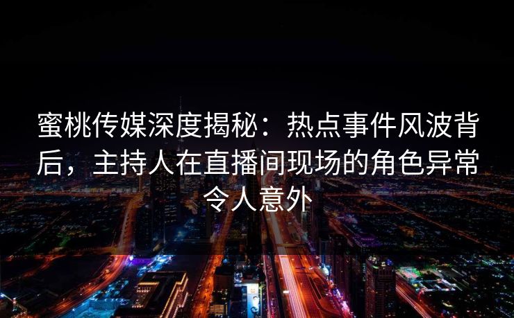 蜜桃传媒深度揭秘：热点事件风波背后，主持人在直播间现场的角色异常令人意外