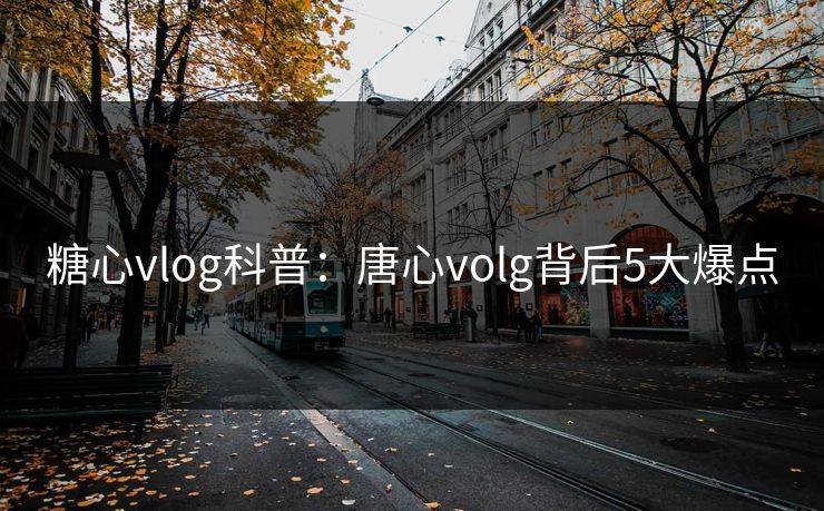 糖心vlog科普:唐心volg背后5大爆点