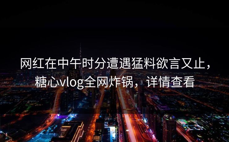 网红在中午时分遭遇猛料欲言又止,糖心vlog全网炸锅,详情查看