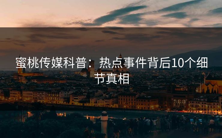 蜜桃传媒科普：热点事件背后10个细节真相