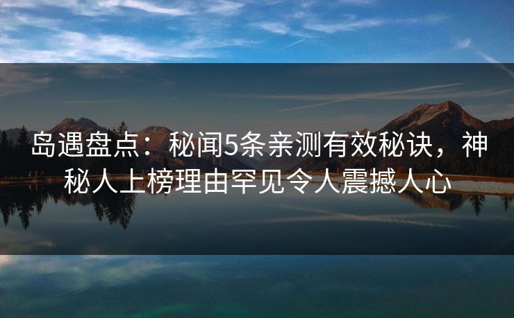 岛遇盘点:秘闻5条亲测有效秘诀,神秘人上榜理由罕见令人震撼人心