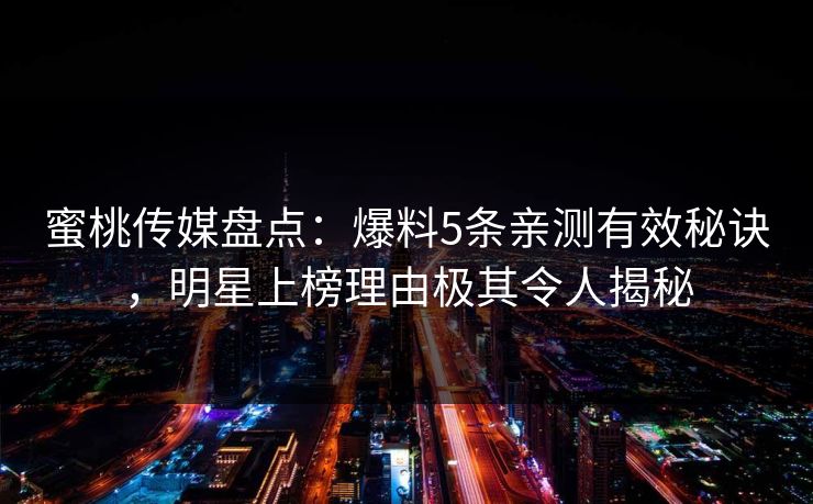蜜桃传媒盘点：爆料5条亲测有效秘诀，明星上榜理由极其令人揭秘