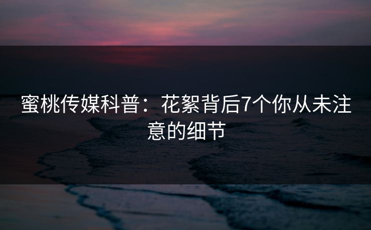 蜜桃传媒科普：花絮背后7个你从未注意的细节