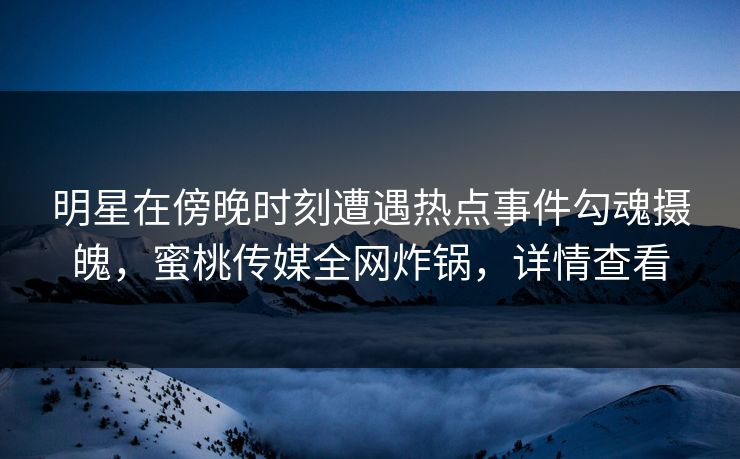 明星在傍晚时刻遭遇热点事件勾魂摄魄，蜜桃传媒全网炸锅，详情查看