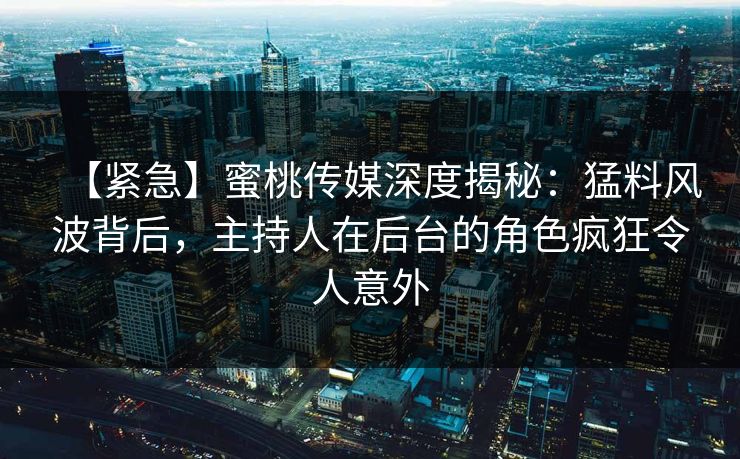 【紧急】蜜桃传媒深度揭秘：猛料风波背后，主持人在后台的角色疯狂令人意外