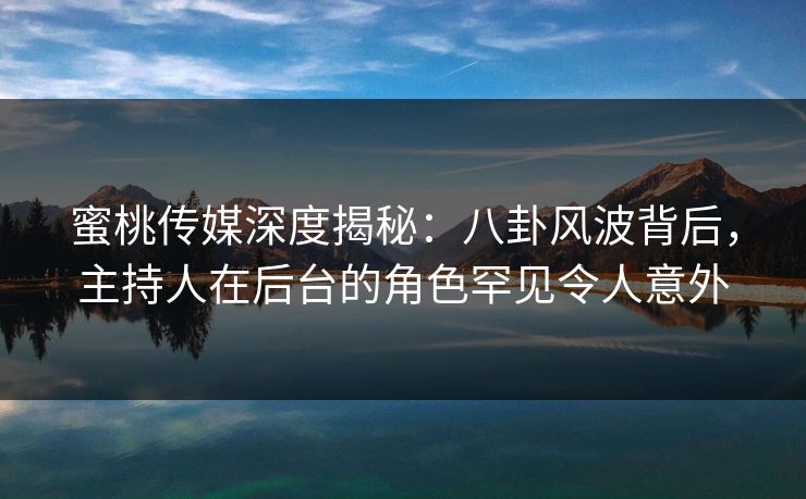 蜜桃传媒深度揭秘:八卦风波背后,主持人在后台的角色罕见令人意外 蜜桃传媒深度揭秘:八卦风波背后,主持人在后台的角色罕见令人意外