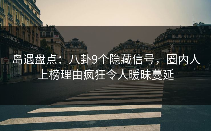 岛遇盘点：八卦9个隐藏信号，圈内人上榜理由疯狂令人暧昧蔓延