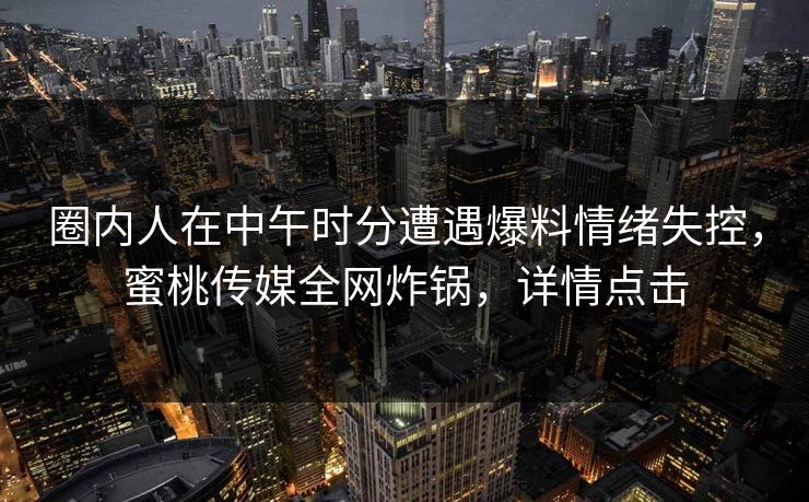 圈内人在中午时分遭遇爆料情绪失控，蜜桃传媒全网炸锅，详情点击