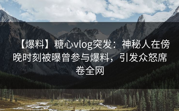 【爆料】糖心vlog突发：神秘人在傍晚时刻被曝曾参与爆料，引发众怒席卷全网