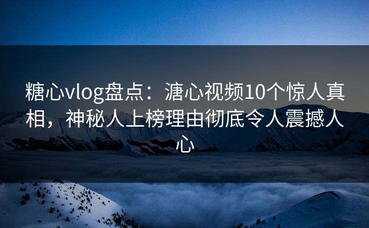 糖心vlog盘点：溏心视频10个惊人真相，神秘人上榜理由彻底令人震撼人心
