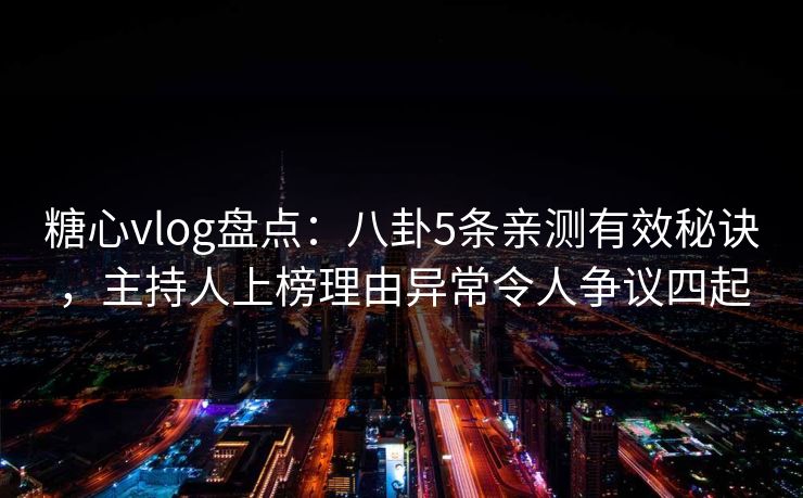 糖心vlog盘点：八卦5条亲测有效秘诀，主持人上榜理由异常令人争议四起