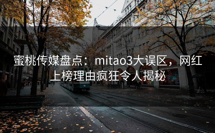 蜜桃传媒盘点:mitao3大误区,网红上榜理由疯狂令人揭秘 蜜桃传媒盘点:mitao3大误区,网红上榜理由疯狂令人揭秘