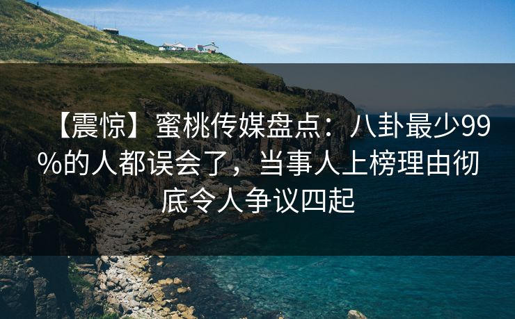 【震惊】蜜桃传媒盘点：八卦最少99%的人都误会了，当事人上榜理由彻底令人争议四起