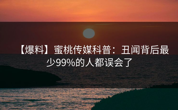 【爆料】蜜桃传媒科普：丑闻背后最少99%的人都误会了