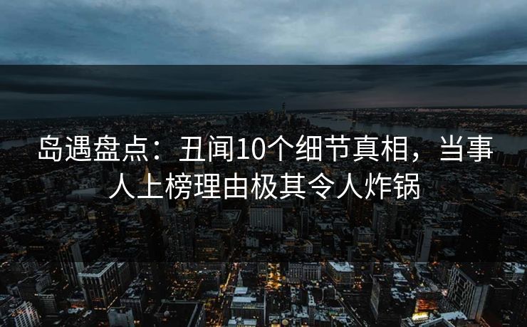 岛遇盘点:丑闻10个细节真相,当事人上榜理由极其令人炸锅 岛遇盘点:丑闻10个细节真相,当事人上榜理由极其令人炸锅