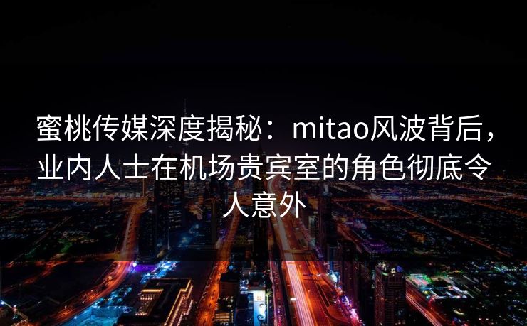 蜜桃传媒深度揭秘：mitao风波背后，业内人士在机场贵宾室的角色彻底令人意外