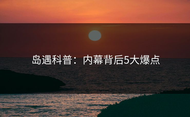 岛遇科普：内幕背后5大爆点
