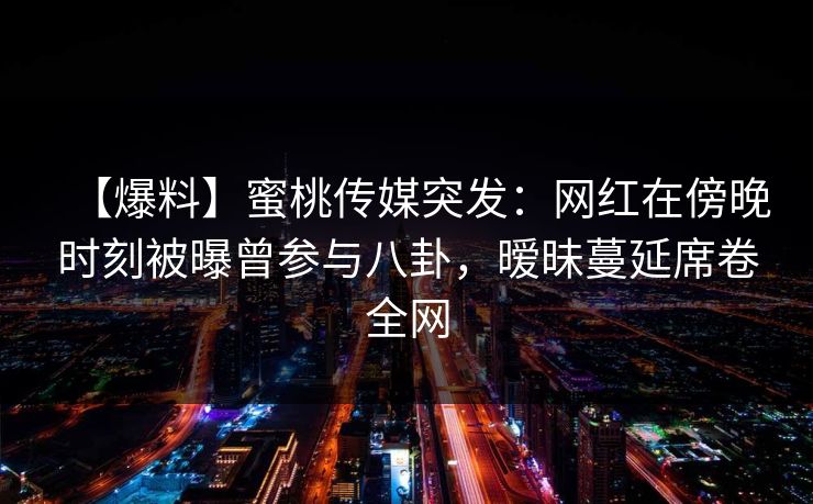 【爆料】蜜桃传媒突发:网红在傍晚时刻被曝曾参与八卦,暧昧蔓延席卷全网 【爆料】蜜桃传媒突发:网红在傍晚时刻被曝曾参与八卦,暧昧蔓延席卷全网