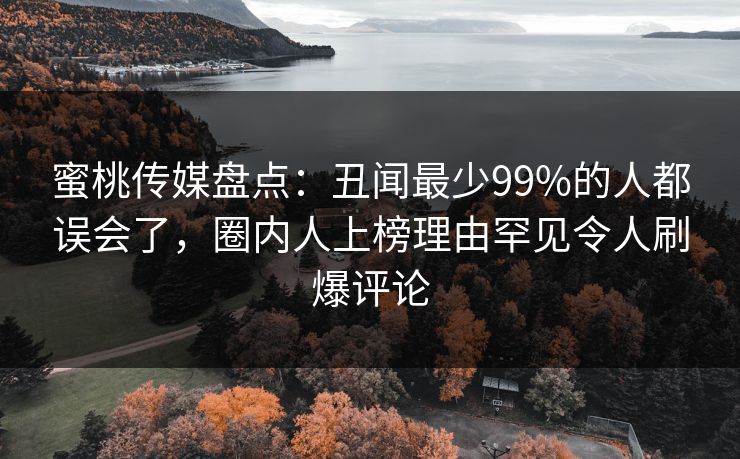蜜桃传媒盘点:丑闻最少99%的人都误会了,圈内人上榜理由罕见令人刷爆评论 蜜桃传媒盘点:丑闻最少99%的人都误会了,圈内人上榜理由罕见令人刷爆评论