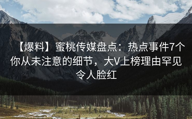 【爆料】蜜桃传媒盘点：热点事件7个你从未注意的细节，大V上榜理由罕见令人脸红