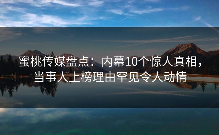 蜜桃传媒盘点：内幕10个惊人真相，当事人上榜理由罕见令人动情