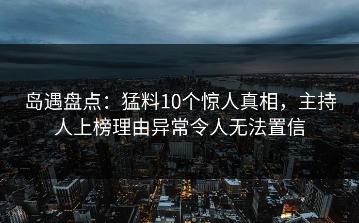 岛遇盘点：猛料10个惊人真相，主持人上榜理由异常令人无法置信