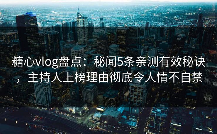 糖心vlog盘点：秘闻5条亲测有效秘诀，主持人上榜理由彻底令人情不自禁