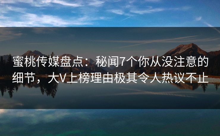 蜜桃传媒盘点：秘闻7个你从没注意的细节，大V上榜理由极其令人热议不止