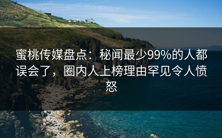 蜜桃传媒盘点:秘闻最少99%的人都误会了,圈内人上榜理由罕见令人愤怒 蜜桃传媒盘点:秘闻最少99%的人都误会了,圈内人上榜理由罕见令人愤怒