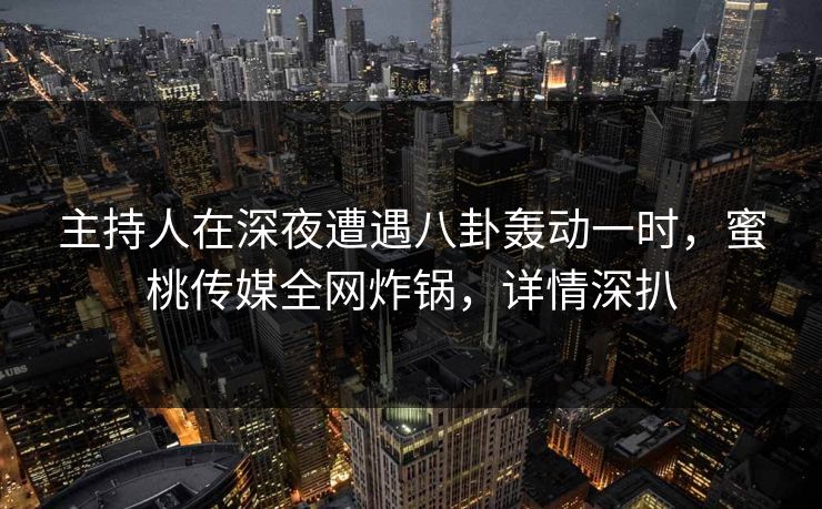 主持人在深夜遭遇八卦轰动一时，蜜桃传媒全网炸锅，详情深扒