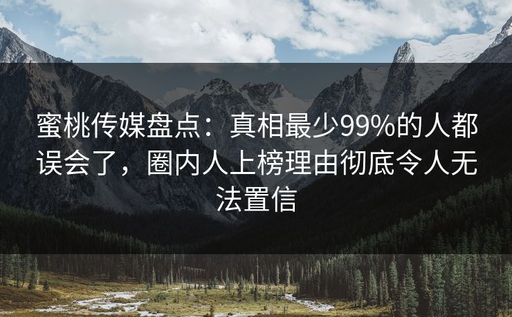 蜜桃传媒盘点：真相最少99%的人都误会了，圈内人上榜理由彻底令人无法置信