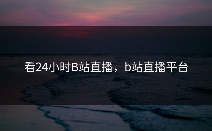 看24小时B站直播,b站直播平台 看24小时B站直播,b站直播平台