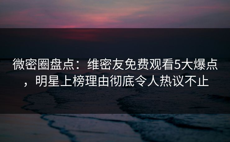 微密圈盘点:维密友免费观看5大爆点,明星上榜理由彻底令人热议不止 微密圈盘点:维密友免费观看5大爆点,明星上榜理由彻底令人热议不止