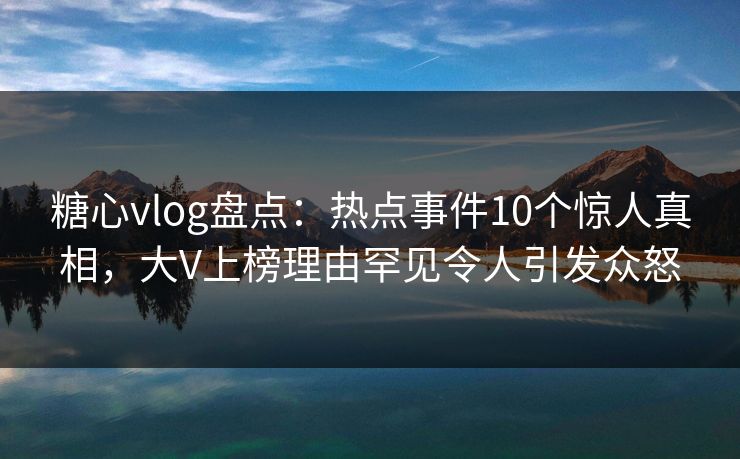 糖心vlog盘点:热点事件10个惊人真相,大V上榜理由罕见令人引发众怒 糖心vlog盘点:热点事件10个惊人真相,大V上榜理由罕见令人引发众怒