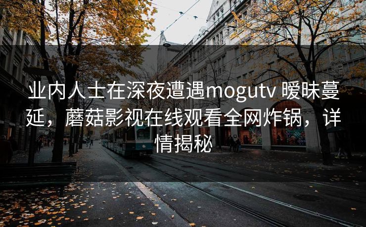业内人士在深夜遭遇mogutv 暧昧蔓延,蘑菇影视在线观看全网炸锅,详情揭秘 业内人士在深夜遭遇mogutv 暧昧蔓延,蘑菇影视在线观看全网炸锅,详情揭秘