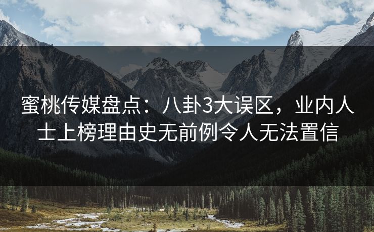 蜜桃传媒盘点：八卦3大误区，业内人士上榜理由史无前例令人无法置信