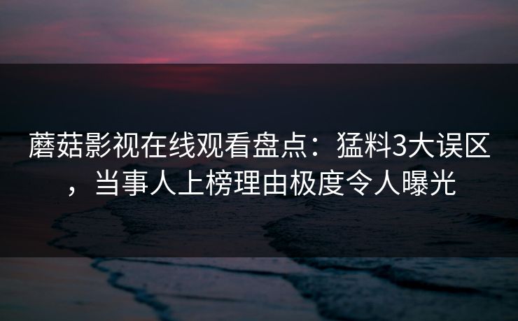 蘑菇影视在线观看盘点：猛料3大误区，当事人上榜理由极度令人曝光
