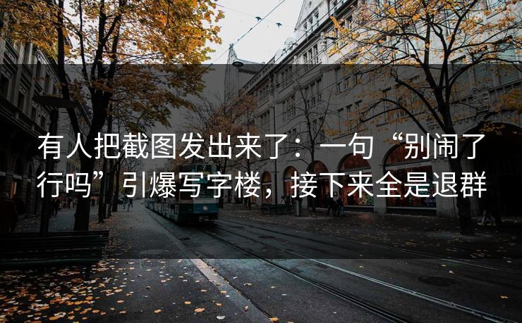 有人把截图发出来了：一句“别闹了行吗”引爆写字楼，接下来全是退群