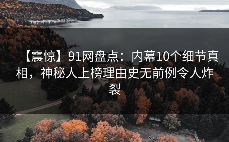 【震惊】91网盘点:内幕10个细节真相,神秘人上榜理由史无前例令人炸裂 【震惊】91网盘点:内幕10个细节真相,神秘人上榜理由史无前例令人炸裂