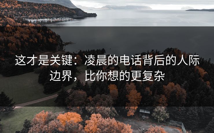 这才是关键：凌晨的电话背后的人际边界，比你想的更复杂
