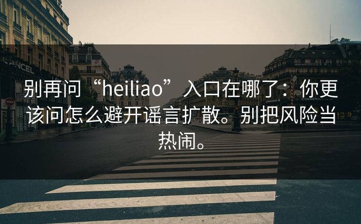 别再问“heiliao”入口在哪了：你更该问怎么避开谣言扩散。别把风险当热闹。