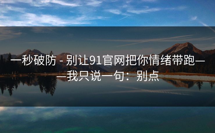 一秒破防 - 别让91官网把你情绪带跑——我只说一句：别点
