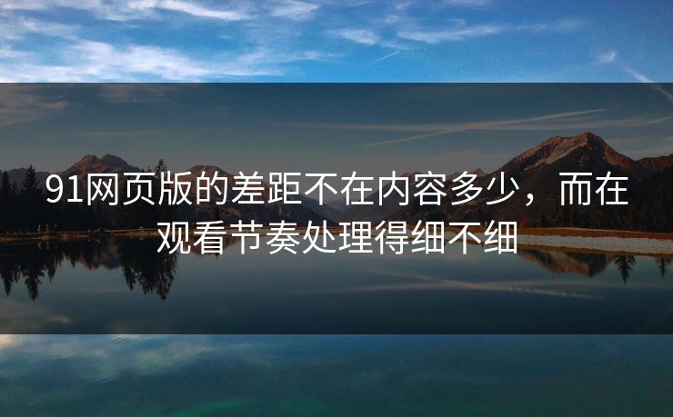 91网页版的差距不在内容多少,而在观看节奏处理得细不细 91网页版的差距不在内容多少,而在观看节奏处理得细不细