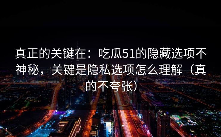 真正的关键在:吃瓜51的隐藏选项不神秘,关键是隐私选项怎么理解(真的不夸张) 真正的关键在:吃瓜51的隐藏选项不神秘,关键是隐私选项怎么理解(真的不夸张)