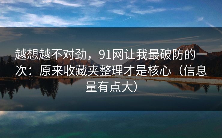 越想越不对劲，91网让我最破防的一次：原来收藏夹整理才是核心（信息量有点大）