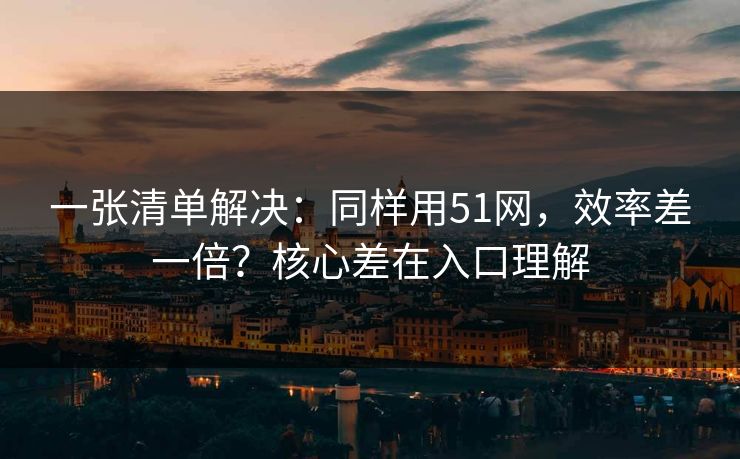 一张清单解决：同样用51网，效率差一倍？核心差在入口理解